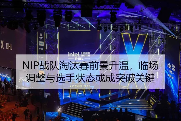 NIP战队淘汰赛前景升温，临场调整与选手状态或成突破关键