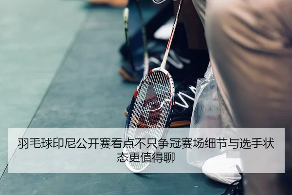 羽毛球印尼公开赛看点不只争冠赛场细节与选手状态更值得聊
