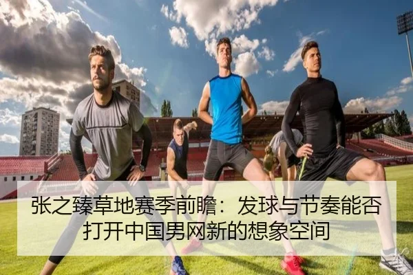 张之臻草地赛季前瞻：发球与节奏能否打开中国男网新的想象空间