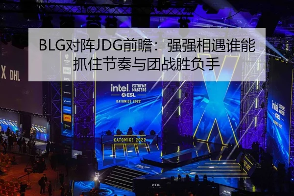 BLG对阵JDG前瞻：强强相遇谁能抓住节奏与团战胜负手